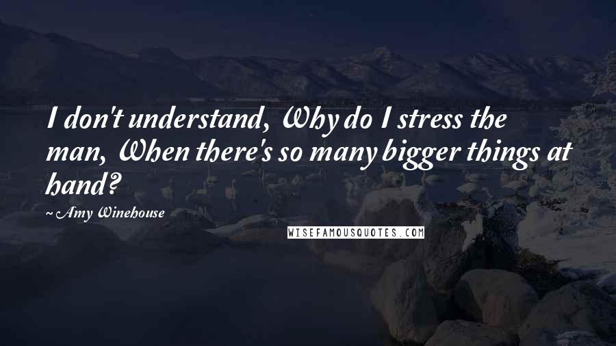 Amy Winehouse Quotes: I don't understand, Why do I stress the man, When there's so many bigger things at hand?