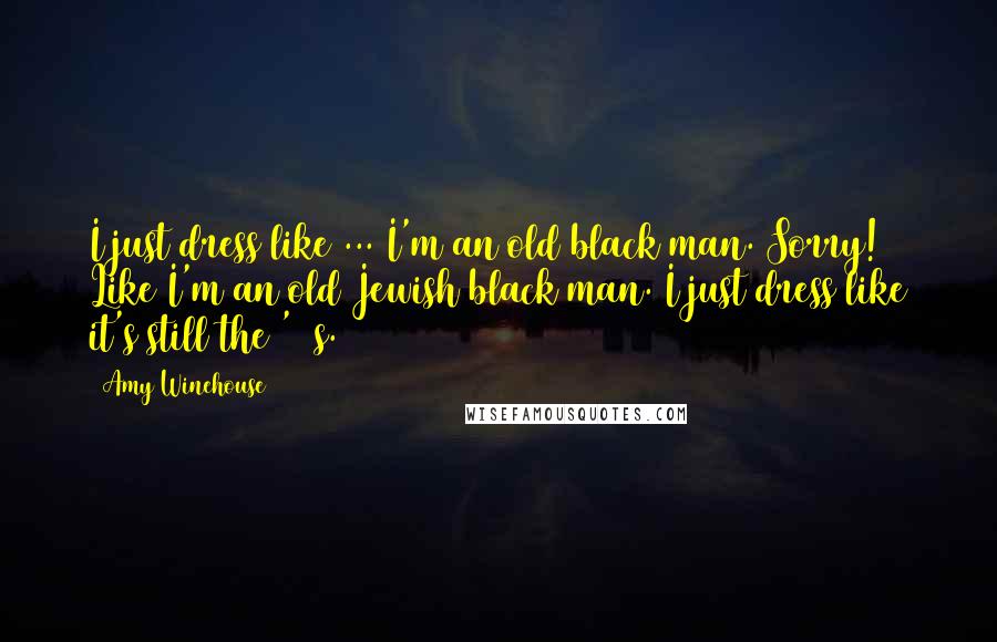 Amy Winehouse Quotes: I just dress like ... I'm an old black man. Sorry! Like I'm an old Jewish black man. I just dress like it's still the '50s.