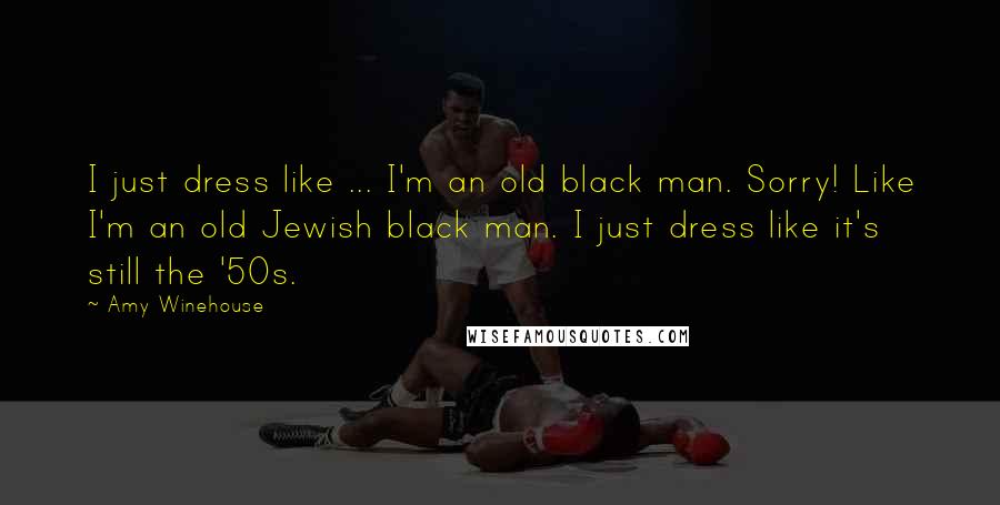 Amy Winehouse Quotes: I just dress like ... I'm an old black man. Sorry! Like I'm an old Jewish black man. I just dress like it's still the '50s.