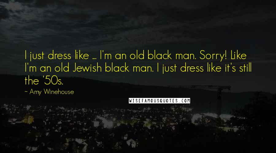 Amy Winehouse Quotes: I just dress like ... I'm an old black man. Sorry! Like I'm an old Jewish black man. I just dress like it's still the '50s.