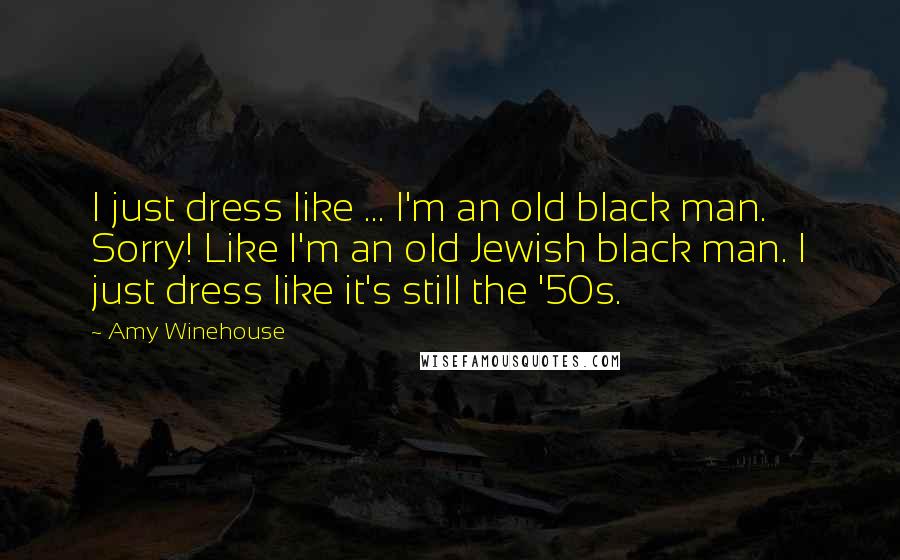 Amy Winehouse Quotes: I just dress like ... I'm an old black man. Sorry! Like I'm an old Jewish black man. I just dress like it's still the '50s.