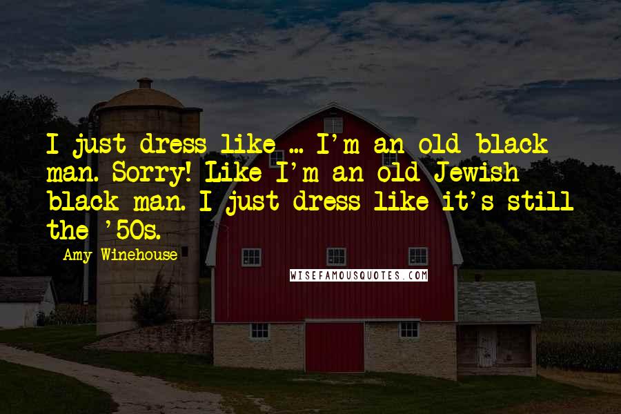 Amy Winehouse Quotes: I just dress like ... I'm an old black man. Sorry! Like I'm an old Jewish black man. I just dress like it's still the '50s.