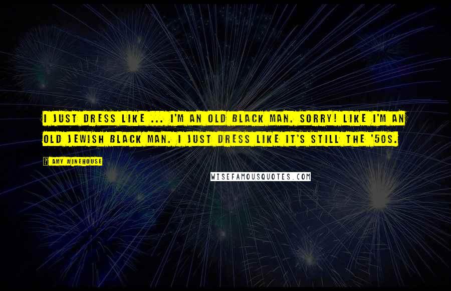 Amy Winehouse Quotes: I just dress like ... I'm an old black man. Sorry! Like I'm an old Jewish black man. I just dress like it's still the '50s.