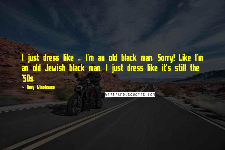 Amy Winehouse Quotes: I just dress like ... I'm an old black man. Sorry! Like I'm an old Jewish black man. I just dress like it's still the '50s.