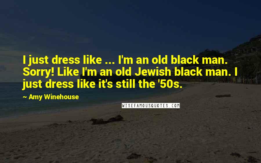 Amy Winehouse Quotes: I just dress like ... I'm an old black man. Sorry! Like I'm an old Jewish black man. I just dress like it's still the '50s.