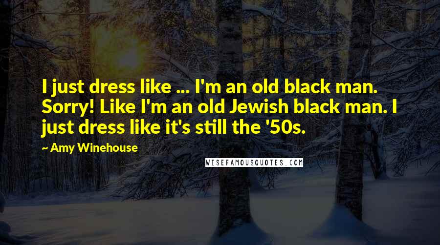 Amy Winehouse Quotes: I just dress like ... I'm an old black man. Sorry! Like I'm an old Jewish black man. I just dress like it's still the '50s.