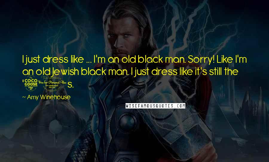 Amy Winehouse Quotes: I just dress like ... I'm an old black man. Sorry! Like I'm an old Jewish black man. I just dress like it's still the '50s.