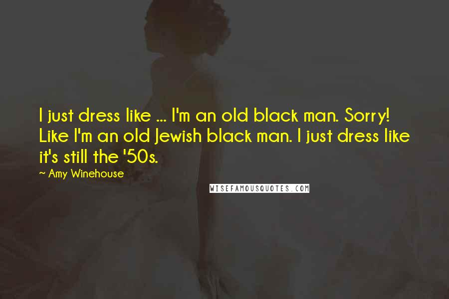 Amy Winehouse Quotes: I just dress like ... I'm an old black man. Sorry! Like I'm an old Jewish black man. I just dress like it's still the '50s.