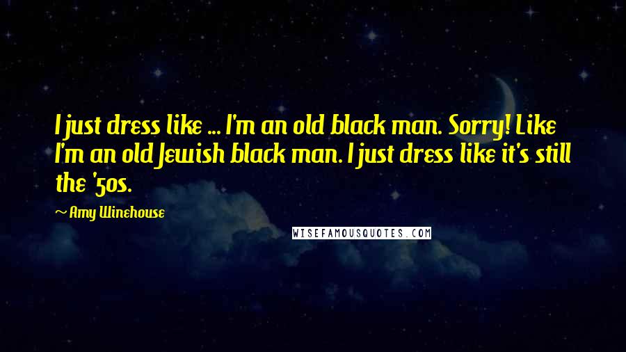 Amy Winehouse Quotes: I just dress like ... I'm an old black man. Sorry! Like I'm an old Jewish black man. I just dress like it's still the '50s.