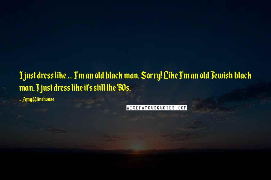 Amy Winehouse Quotes: I just dress like ... I'm an old black man. Sorry! Like I'm an old Jewish black man. I just dress like it's still the '50s.