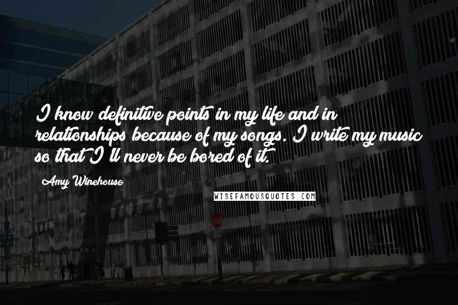 Amy Winehouse Quotes: I know definitive points in my life and in relationships because of my songs. I write my music so that I'll never be bored of it.