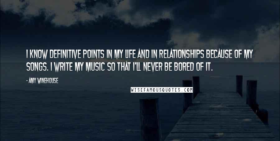 Amy Winehouse Quotes: I know definitive points in my life and in relationships because of my songs. I write my music so that I'll never be bored of it.