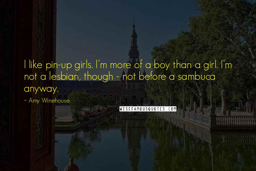Amy Winehouse Quotes: I like pin-up girls. I'm more of a boy than a girl. I'm not a lesbian, though - not before a sambuca anyway.