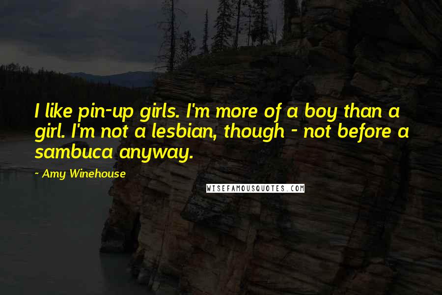 Amy Winehouse Quotes: I like pin-up girls. I'm more of a boy than a girl. I'm not a lesbian, though - not before a sambuca anyway.