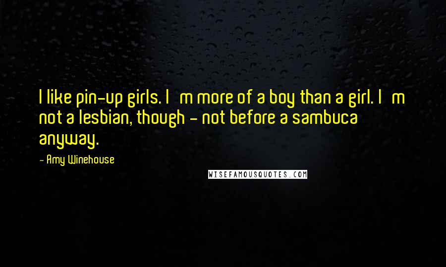 Amy Winehouse Quotes: I like pin-up girls. I'm more of a boy than a girl. I'm not a lesbian, though - not before a sambuca anyway.