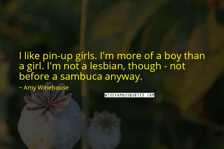 Amy Winehouse Quotes: I like pin-up girls. I'm more of a boy than a girl. I'm not a lesbian, though - not before a sambuca anyway.