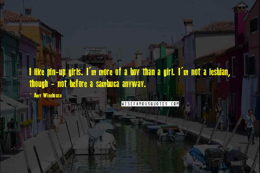 Amy Winehouse Quotes: I like pin-up girls. I'm more of a boy than a girl. I'm not a lesbian, though - not before a sambuca anyway.