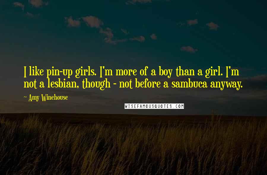 Amy Winehouse Quotes: I like pin-up girls. I'm more of a boy than a girl. I'm not a lesbian, though - not before a sambuca anyway.