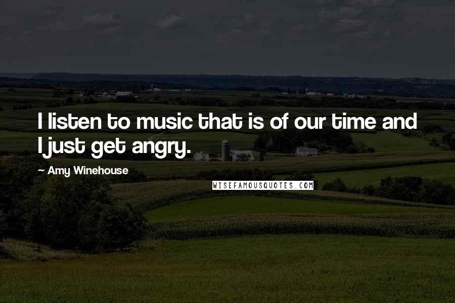 Amy Winehouse Quotes: I listen to music that is of our time and I just get angry.