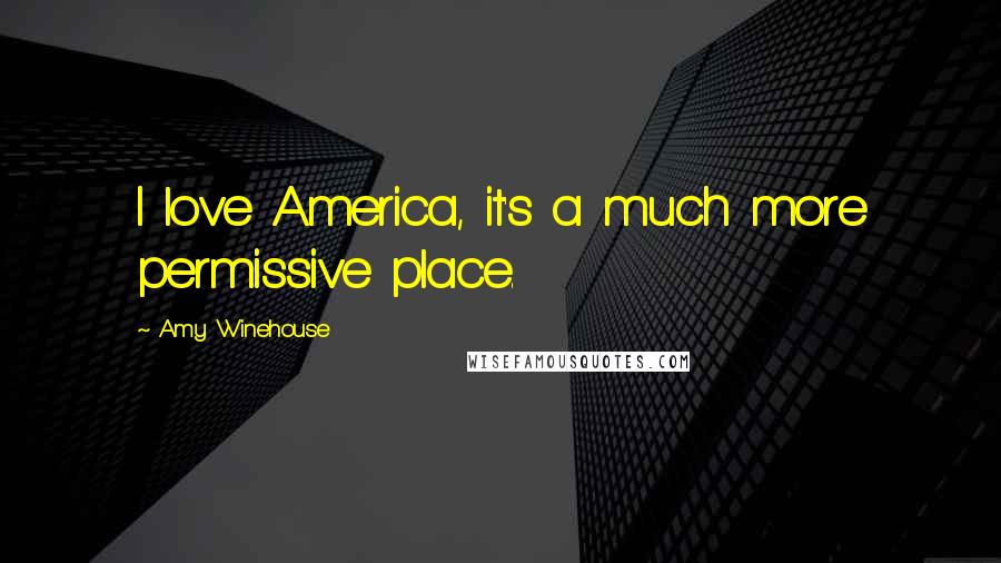 Amy Winehouse Quotes: I love America, it's a much more permissive place.