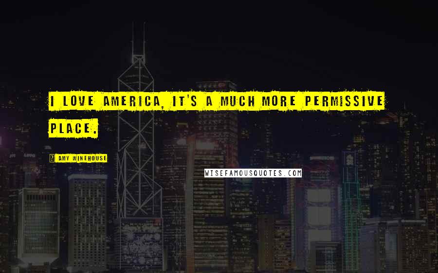 Amy Winehouse Quotes: I love America, it's a much more permissive place.