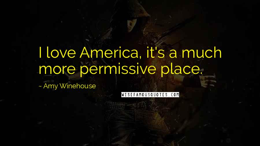 Amy Winehouse Quotes: I love America, it's a much more permissive place.