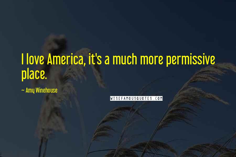 Amy Winehouse Quotes: I love America, it's a much more permissive place.