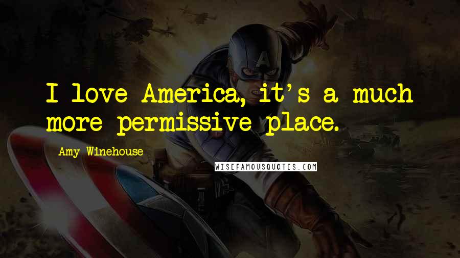 Amy Winehouse Quotes: I love America, it's a much more permissive place.