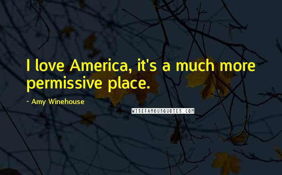 Amy Winehouse Quotes: I love America, it's a much more permissive place.