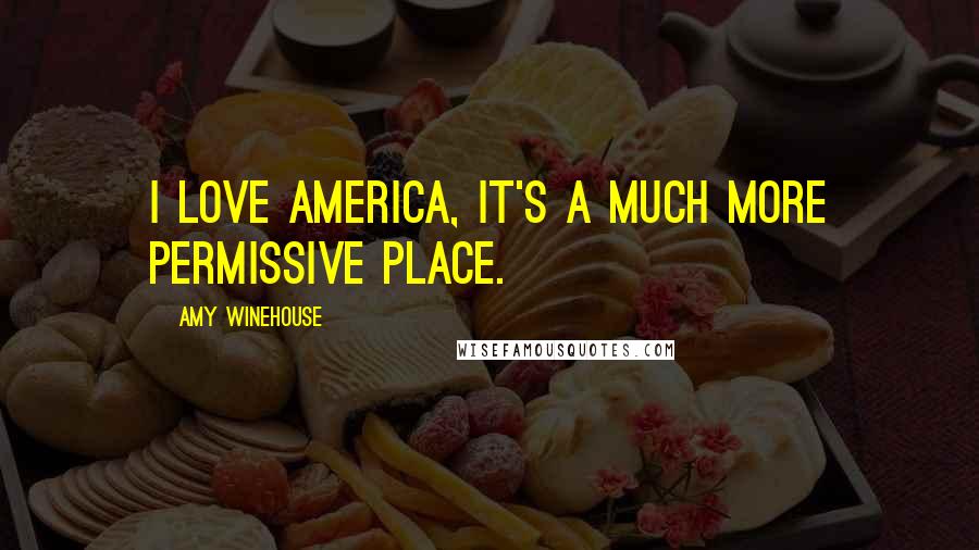 Amy Winehouse Quotes: I love America, it's a much more permissive place.