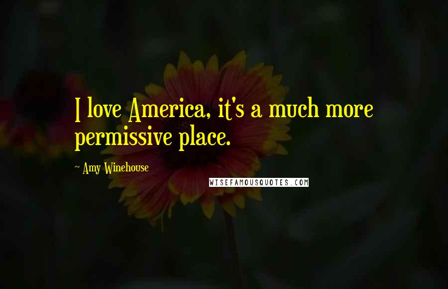 Amy Winehouse Quotes: I love America, it's a much more permissive place.