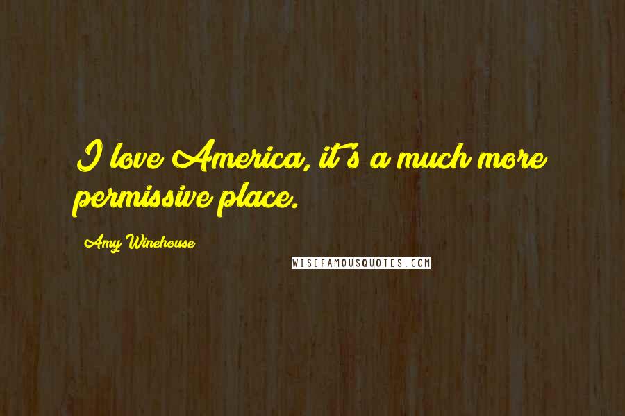 Amy Winehouse Quotes: I love America, it's a much more permissive place.