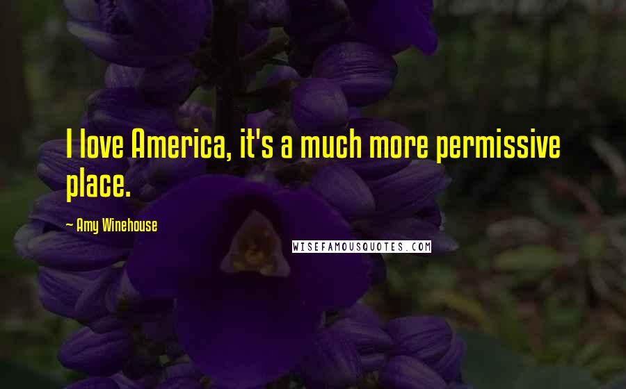 Amy Winehouse Quotes: I love America, it's a much more permissive place.