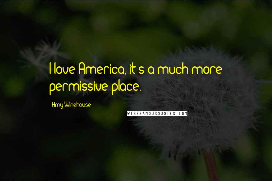 Amy Winehouse Quotes: I love America, it's a much more permissive place.