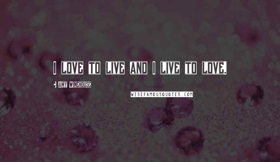 Amy Winehouse Quotes: I love to live and I live to love.