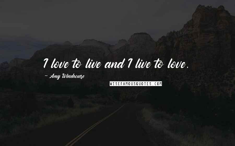 Amy Winehouse Quotes: I love to live and I live to love.