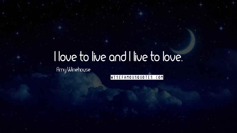 Amy Winehouse Quotes: I love to live and I live to love.