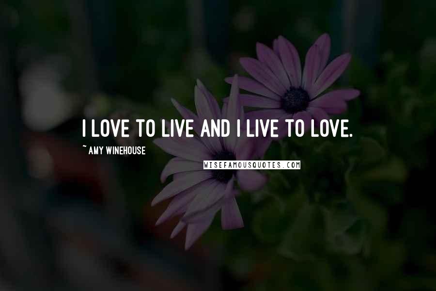 Amy Winehouse Quotes: I love to live and I live to love.