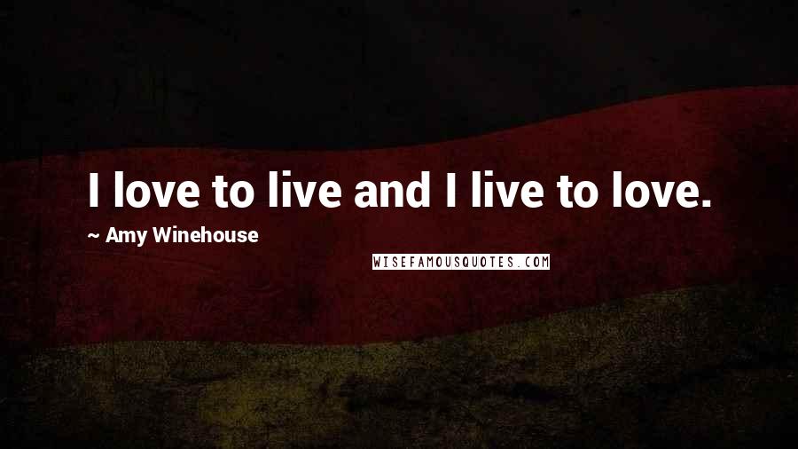 Amy Winehouse Quotes: I love to live and I live to love.