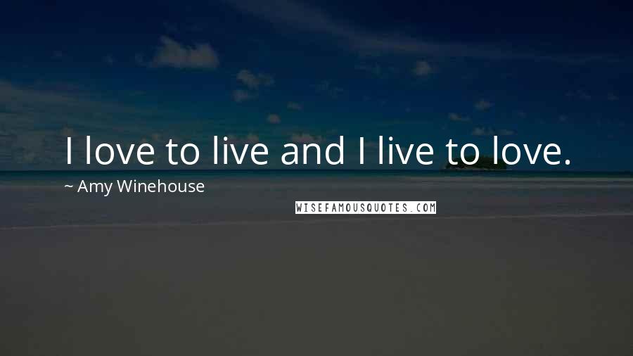 Amy Winehouse Quotes: I love to live and I live to love.