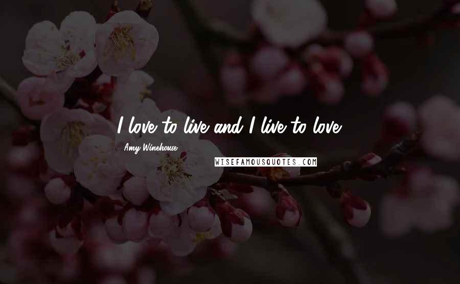 Amy Winehouse Quotes: I love to live and I live to love.