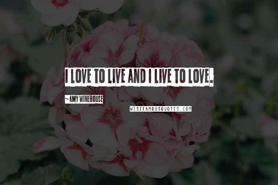 Amy Winehouse Quotes: I love to live and I live to love.