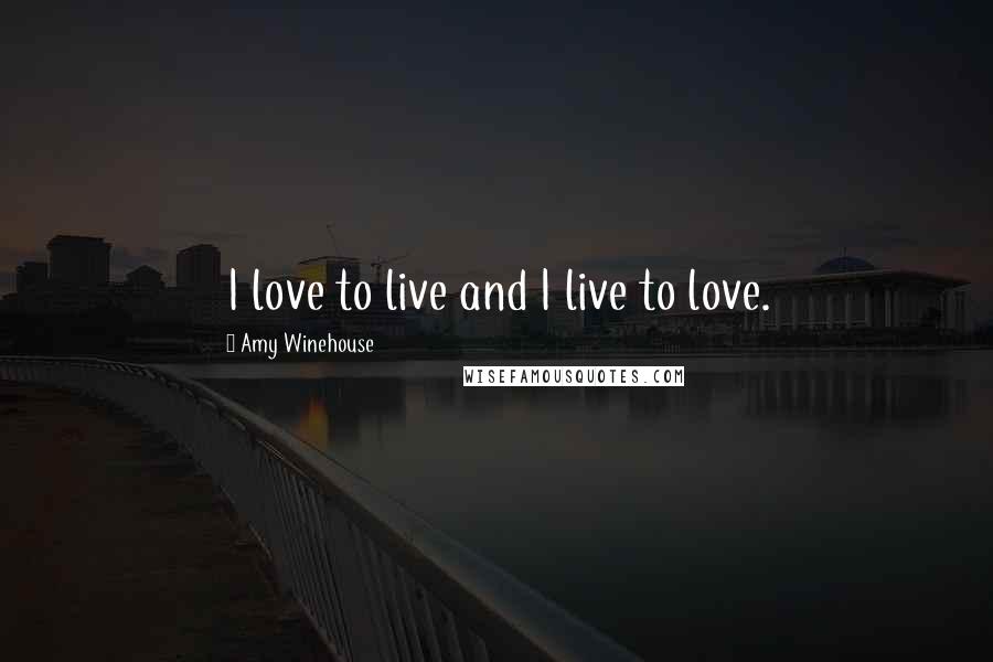 Amy Winehouse Quotes: I love to live and I live to love.