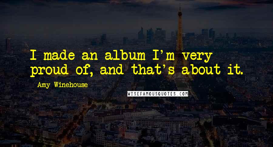 Amy Winehouse Quotes: I made an album I'm very proud of, and that's about it.