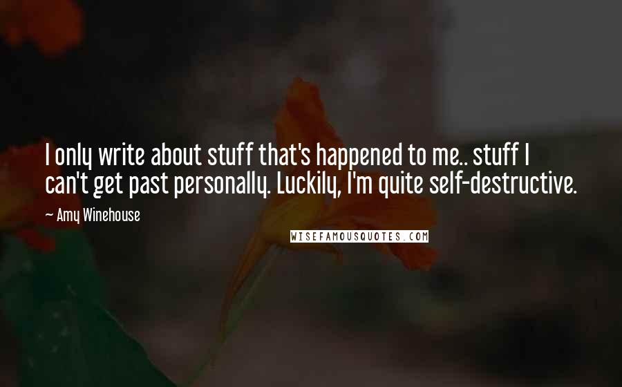 Amy Winehouse Quotes: I only write about stuff that's happened to me.. stuff I can't get past personally. Luckily, I'm quite self-destructive.