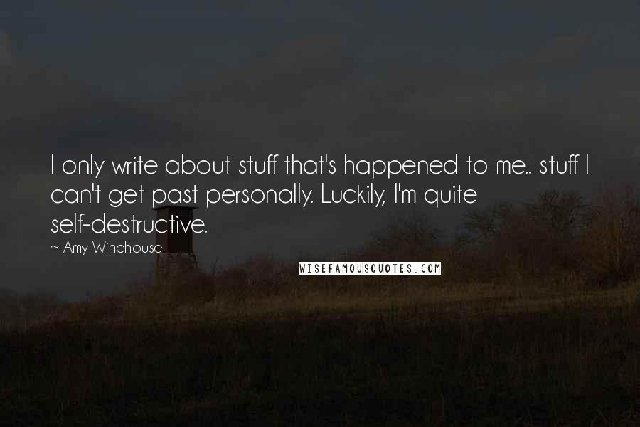 Amy Winehouse Quotes: I only write about stuff that's happened to me.. stuff I can't get past personally. Luckily, I'm quite self-destructive.