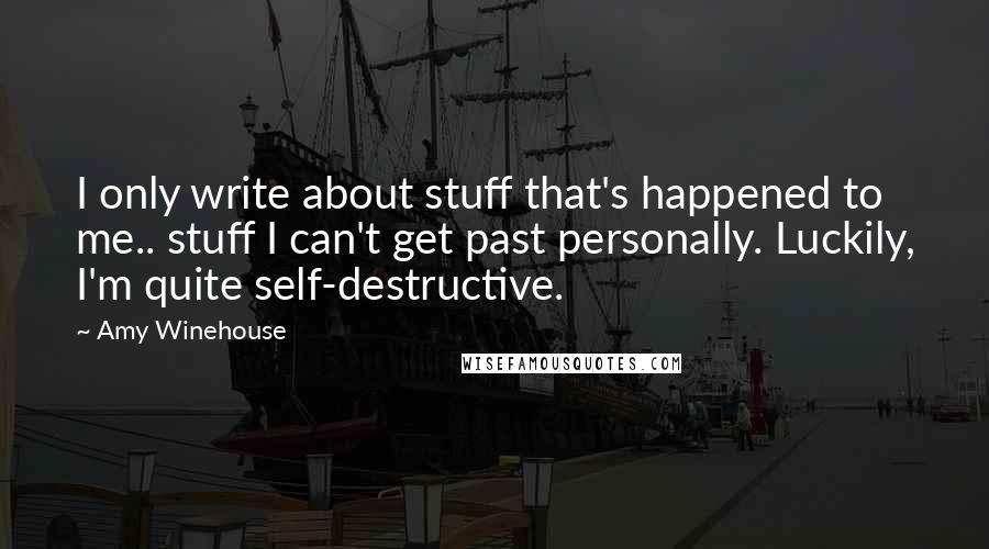 Amy Winehouse Quotes: I only write about stuff that's happened to me.. stuff I can't get past personally. Luckily, I'm quite self-destructive.