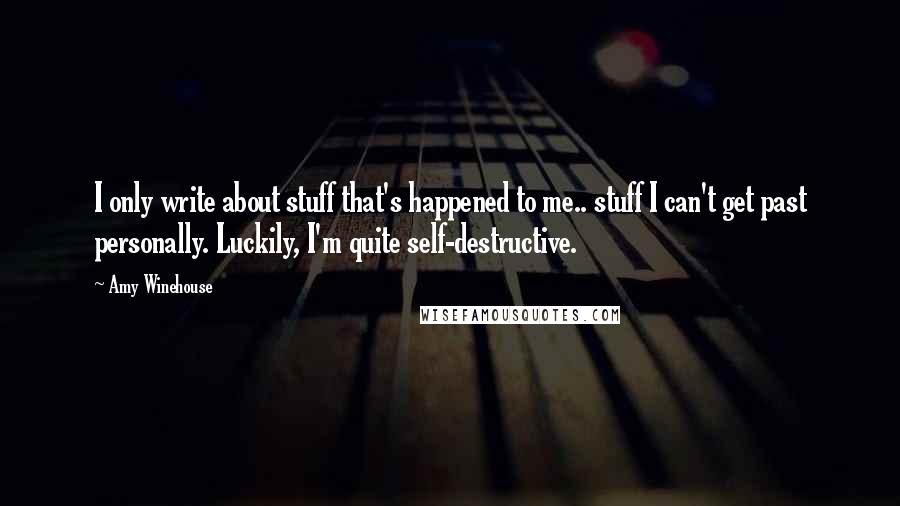 Amy Winehouse Quotes: I only write about stuff that's happened to me.. stuff I can't get past personally. Luckily, I'm quite self-destructive.