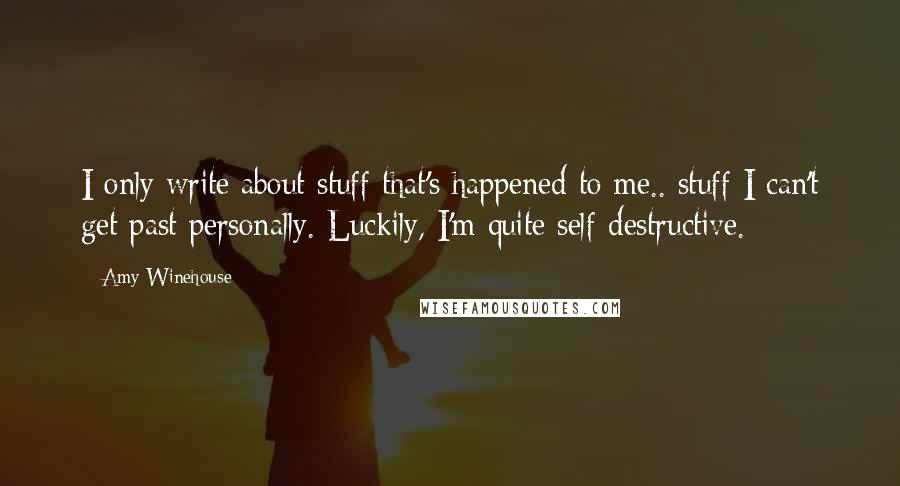 Amy Winehouse Quotes: I only write about stuff that's happened to me.. stuff I can't get past personally. Luckily, I'm quite self-destructive.