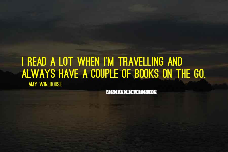 Amy Winehouse Quotes: I read a lot when I'm travelling and always have a couple of books on the go.